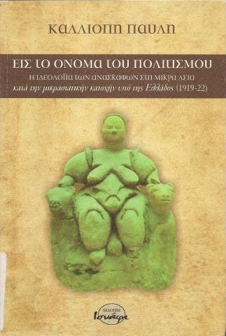 ΕΙΣ ΤΟ ΟΝΟΜΑ ΤΟΥ ΠΟΛΙΤΙΣΜΟΥ  Η ΙΔΕΟΛΟΓΙΑ ΤΩΝ ΑΝΑΣΚΑΦΩΝ ΣΤΗ ΜΙΚΡΑ ΑΣΙΑ ΚΑΤΑ ΤΗΝ ΜΙΚΡΑΣΙΑΤΙΚΗΝ ΚΑΤΟΧΗΝ ΥΠΟ ΤΗΣ ΕΛΛΑΔΟΣ (1919-22)